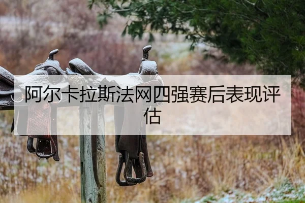 阿尔卡拉斯法网四强赛后表现评估
